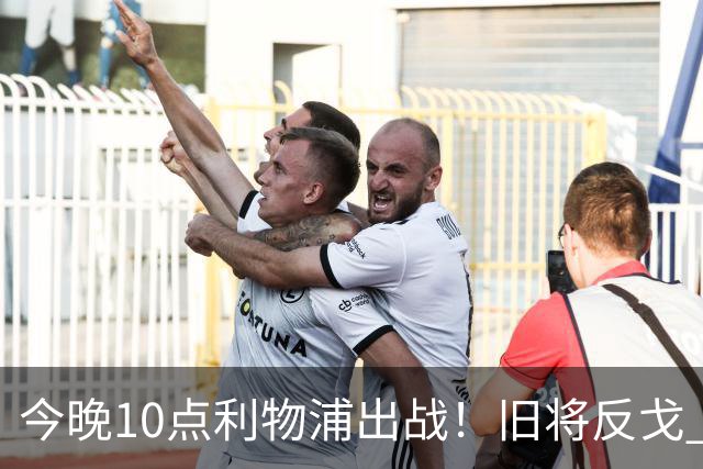 今晚10点利物浦出战！旧将反戈 首发曝光：4大巨头首次联手