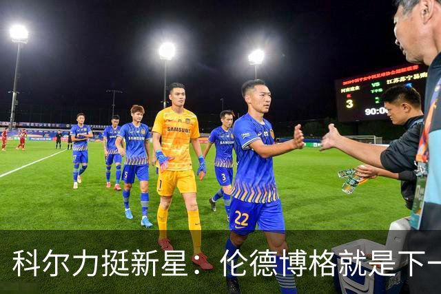 科尔力挺新星：伦德博格就是下一个全明星！