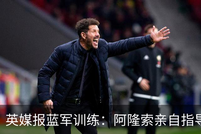 英媒报蓝军训练：阿隆索亲自指导凯塞多，并在对抗中防守埃斯特旺
